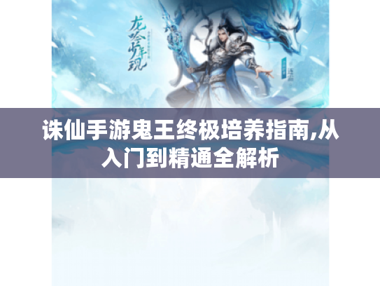 诛仙手游鬼王终极培养指南,从入门到精通全解析 诛仙手游鬼王终极培养指南,从入门到精通全解析