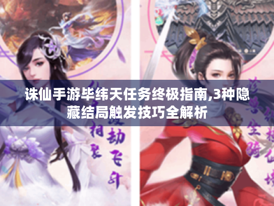 诛仙手游毕纬天任务终极指南,3种隐藏结局触发技巧全解析 诛仙手游毕纬天任务终极指南,3种隐藏结局触发技巧全解析