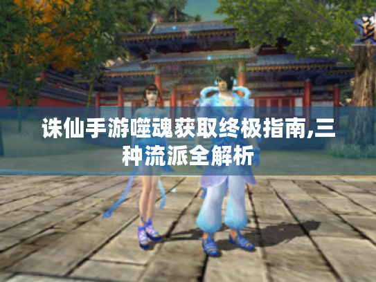 诛仙手游噬魂获取终极指南,三种流派全解析 诛仙手游噬魂获取终极指南,三种流派全解析