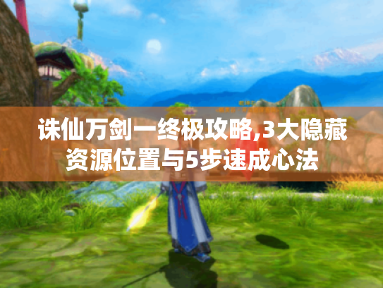 诛仙万剑一终极攻略,3大隐藏资源位置与5步速成心法