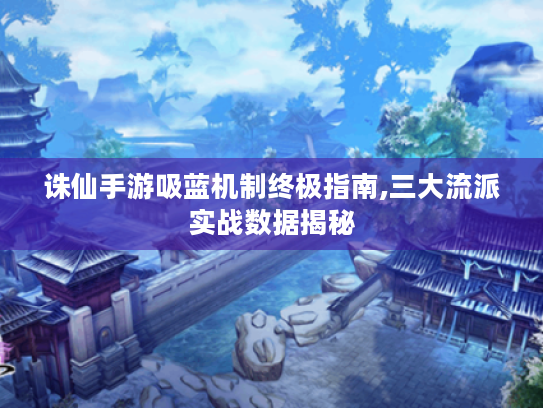 诛仙手游吸蓝机制终极指南,三大流派实战数据揭秘 诛仙手游吸蓝机制终极指南,三大流派实战数据揭秘