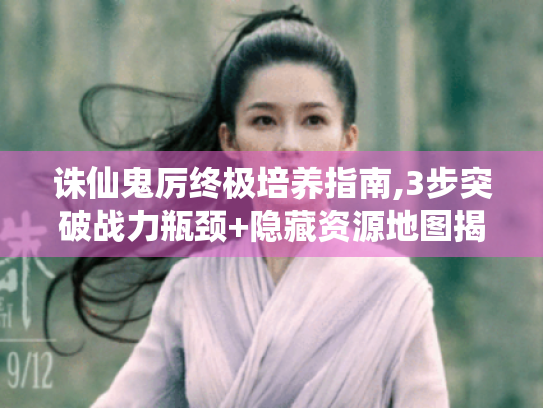 诛仙鬼厉终极培养指南,3步突破战力瓶颈+隐藏资源地图揭秘 诛仙鬼厉终极培养指南,3步突破战力瓶颈+隐藏资源地图揭秘