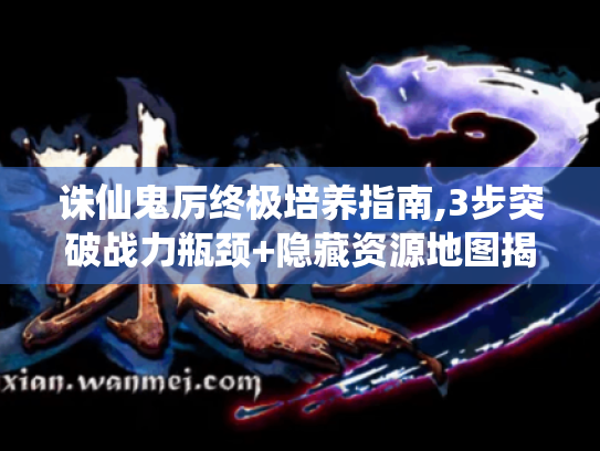 诛仙鬼厉终极培养指南,3步突破战力瓶颈+隐藏资源地图揭秘 诛仙鬼厉终极培养指南,3步突破战力瓶颈+隐藏资源地图揭秘