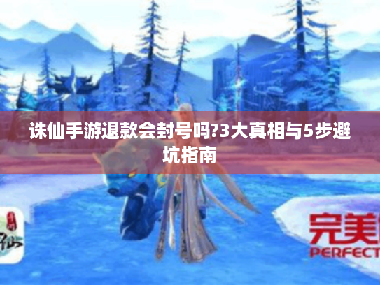 诛仙手游退款会封号吗?3大真相与5步避坑指南 诛仙手游退款会封号吗?3大真相与5步避坑指南