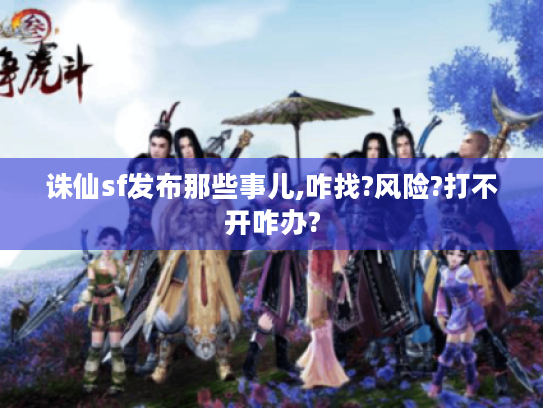 诛仙sf发布那些事儿,咋找?风险?打不开咋办? 诛仙sf发布那些事儿,咋找?风险?打不开咋办?