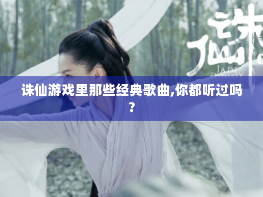 诛仙游戏里那些经典歌曲,你都听过吗? 诛仙游戏里那些经典歌曲,你都听过吗?