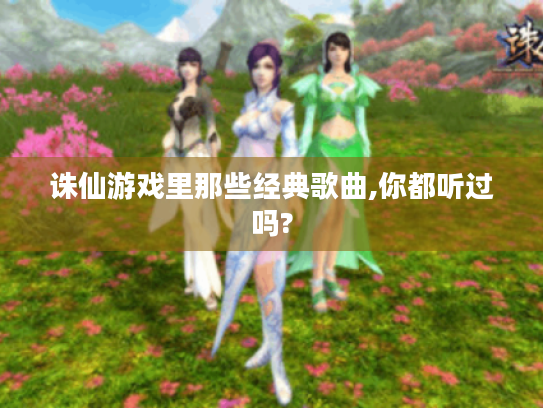 诛仙游戏里那些经典歌曲,你都听过吗? 诛仙游戏里那些经典歌曲,你都听过吗?