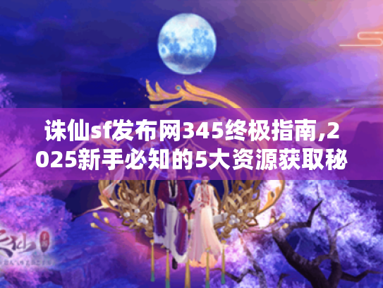 诛仙sf发布网345终极指南,2025新手必知的5大资源获取秘籍 诛仙sf发布网345终极指南,2025新手必知的5大资源获取秘籍