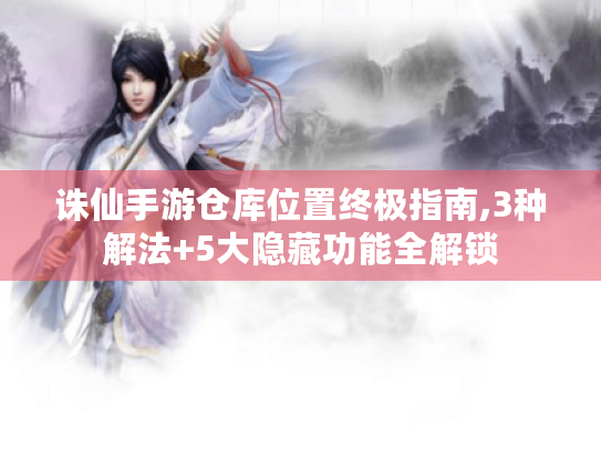 诛仙手游仓库位置终极指南,3种解法+5大隐藏功能全解锁