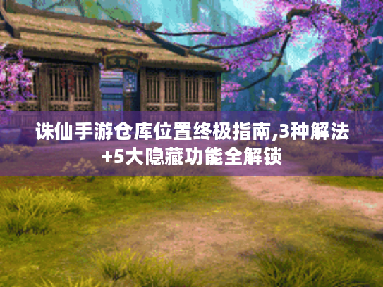 诛仙手游仓库位置终极指南,3种解法+5大隐藏功能全解锁