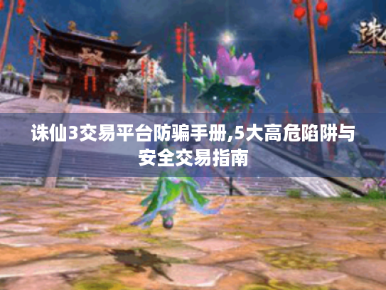 诛仙3交易平台防骗手册,5大高危陷阱与安全交易指南