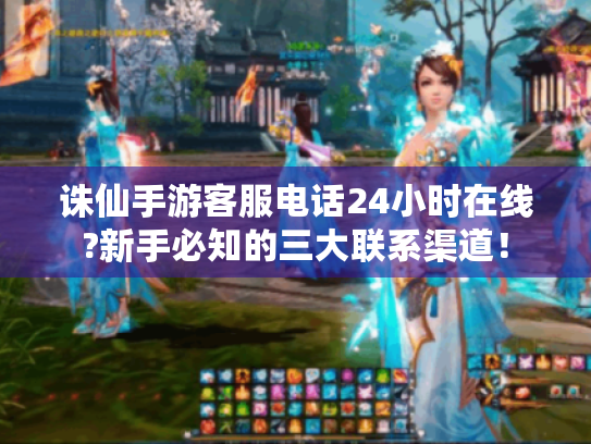 诛仙手游客服电话24小时在线?新手必知的三大联系渠道! 诛仙手游客服电话24小时在线?新手必知的三大联系渠道!