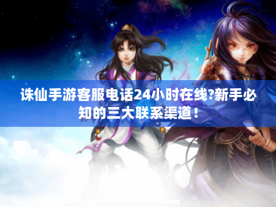 诛仙手游客服电话24小时在线?新手必知的三大联系渠道! 诛仙手游客服电话24小时在线?新手必知的三大联系渠道!