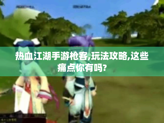 热血江湖手游枪客,玩法攻略,这些痛点你有吗? 热血江湖手游枪客,玩法攻略,这些痛点你有吗?