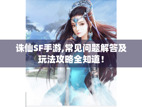 诛仙SF手游,常见问题解答及玩法攻略全知道！