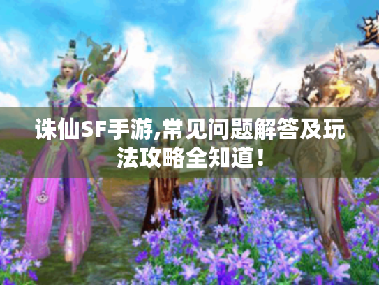 诛仙SF手游,常见问题解答及玩法攻略全知道！