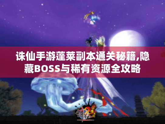 诛仙手游蓬莱副本通关秘籍,隐藏BOSS与稀有资源全攻略 诛仙手游蓬莱副本通关秘籍,隐藏BOSS与稀有资源全攻略