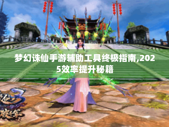 梦幻诛仙手游辅助工具终极指南,2025效率提升秘籍 梦幻诛仙手游辅助工具终极指南,2025效率提升秘籍