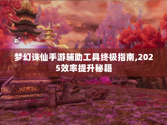 梦幻诛仙手游辅助工具终极指南,2025效率提升秘籍 梦幻诛仙手游辅助工具终极指南,2025效率提升秘籍