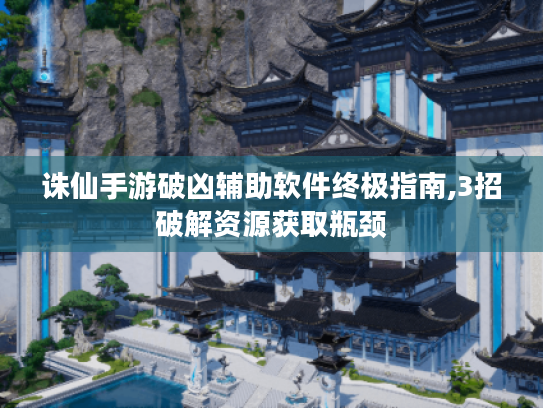 诛仙手游破凶辅助软件终极指南,3招破解资源获取瓶颈 诛仙手游破凶辅助软件终极指南,3招破解资源获取瓶颈