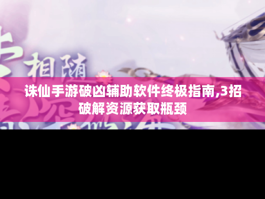 诛仙手游破凶辅助软件终极指南,3招破解资源获取瓶颈 诛仙手游破凶辅助软件终极指南,3招破解资源获取瓶颈