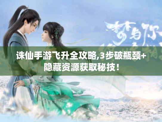 诛仙手游飞升全攻略,3步破瓶颈+隐藏资源获取秘技! 诛仙手游飞升全攻略,3步破瓶颈+隐藏资源获取秘技!