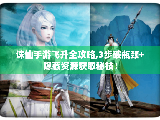 诛仙手游飞升全攻略,3步破瓶颈+隐藏资源获取秘技! 诛仙手游飞升全攻略,3步破瓶颈+隐藏资源获取秘技!