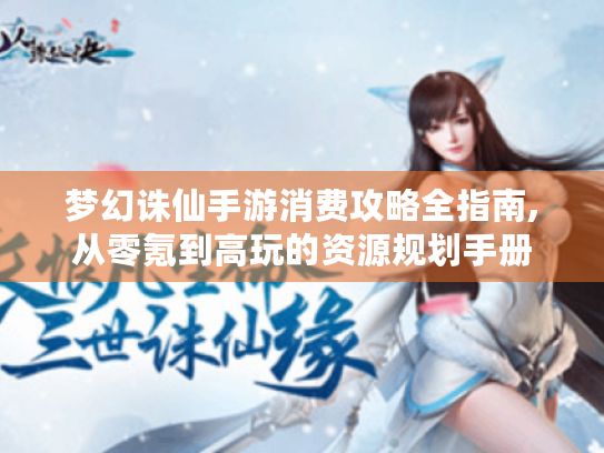 梦幻诛仙手游消费攻略全指南,从零氪到高玩的资源规划手册