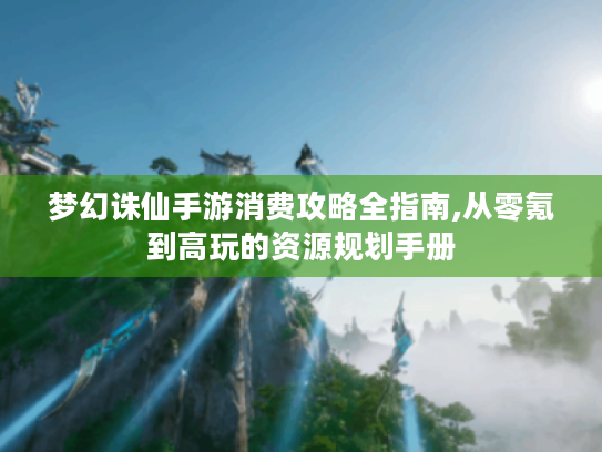 梦幻诛仙手游消费攻略全指南,从零氪到高玩的资源规划手册