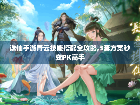 诛仙手游青云技能搭配全攻略,3套方案秒变PK高手 诛仙手游青云技能搭配全攻略,3套方案秒变PK高手