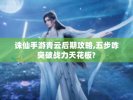 诛仙手游青云后期攻略,五步咋突破战力天花板? 诛仙手游青云后期攻略,五步咋突破战力天花板?