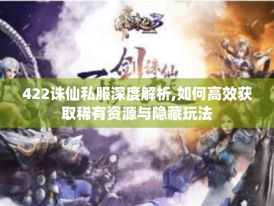 422诛仙私服深度解析,如何高效获取稀有资源与隐藏玩法 422诛仙私服深度解析,如何高效获取稀有资源与隐藏玩法
