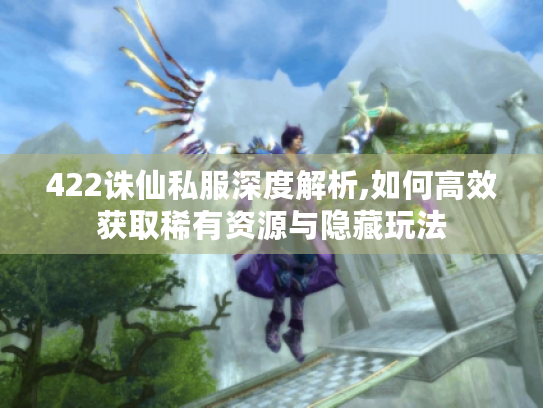 422诛仙私服深度解析,如何高效获取稀有资源与隐藏玩法 422诛仙私服深度解析,如何高效获取稀有资源与隐藏玩法