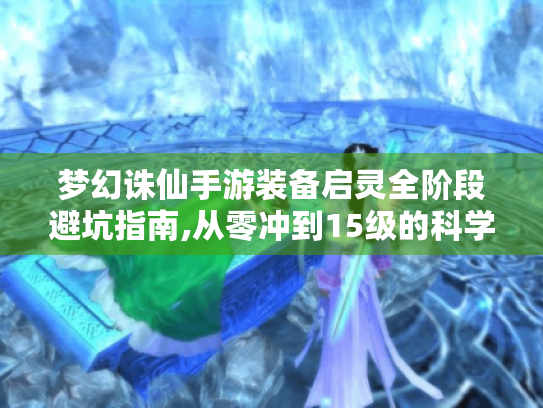 梦幻诛仙手游装备启灵全阶段避坑指南,从零冲到15级的科学策略 梦幻诛仙手游装备启灵全阶段避坑指南,从零冲到15级的科学策略