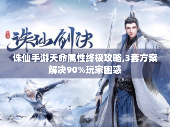 诛仙手游天命属性终极攻略,3套方案解决90%玩家困惑 诛仙手游天命属性终极攻略,3套方案解决90%玩家困惑