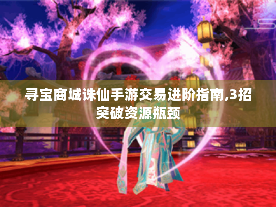 寻宝商城诛仙手游交易进阶指南,3招突破资源瓶颈 寻宝商城诛仙手游交易进阶指南,3招突破资源瓶颈