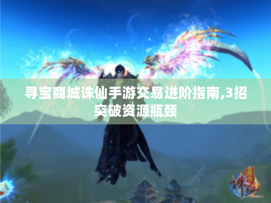 寻宝商城诛仙手游交易进阶指南,3招突破资源瓶颈 寻宝商城诛仙手游交易进阶指南,3招突破资源瓶颈