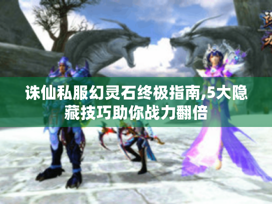 诛仙私服幻灵石终极指南,5大隐藏技巧助你战力翻倍 诛仙私服幻灵石终极指南,5大隐藏技巧助你战力翻倍