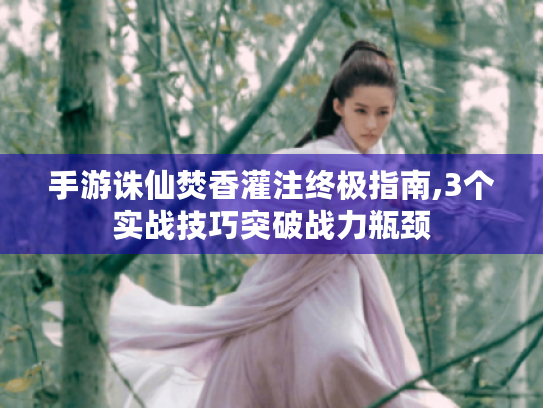 手游诛仙焚香灌注终极指南,3个实战技巧突破战力瓶颈 手游诛仙焚香灌注终极指南,3个实战技巧突破战力瓶颈