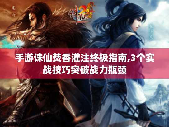 手游诛仙焚香灌注终极指南,3个实战技巧突破战力瓶颈 手游诛仙焚香灌注终极指南,3个实战技巧突破战力瓶颈