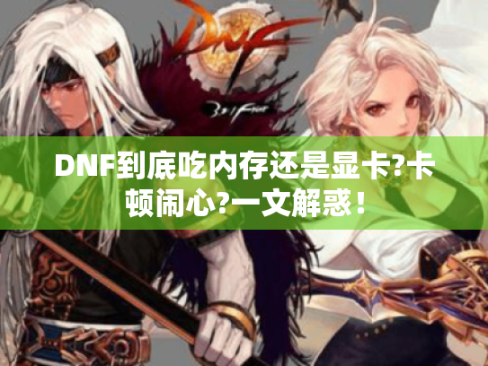 DNF到底吃内存还是显卡?卡顿闹心?一文解惑! DNF到底吃内存还是显卡?卡顿闹心?一文解惑!