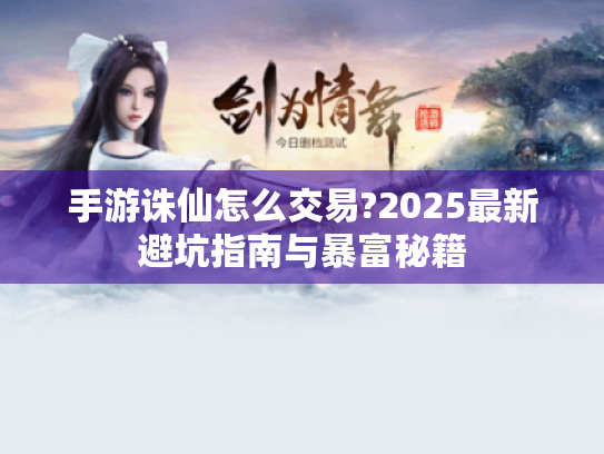 手游诛仙怎么交易?2025最新避坑指南与暴富秘籍 手游诛仙怎么交易?2025最新避坑指南与暴富秘籍