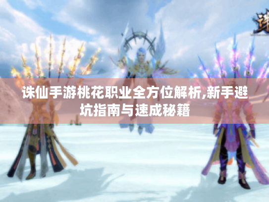 诛仙手游桃花职业全方位解析,新手避坑指南与速成秘籍 诛仙手游桃花职业全方位解析,新手避坑指南与速成秘籍