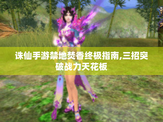 诛仙手游禁地焚香终极指南,三招突破战力天花板 诛仙手游禁地焚香终极指南,三招突破战力天花板