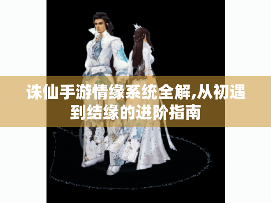 诛仙手游情缘系统全解,从初遇到结缘的进阶指南 诛仙手游情缘系统全解,从初遇到结缘的进阶指南