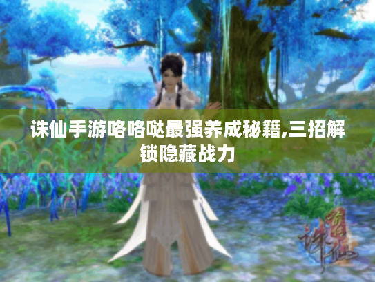 诛仙手游咯咯哒最强养成秘籍,三招解锁隐藏战力