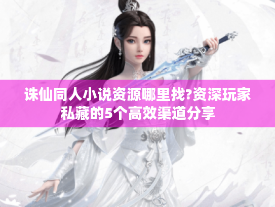 诛仙同人小说资源哪里找?资深玩家私藏的5个高效渠道分享 诛仙同人小说资源哪里找?资深玩家私藏的5个高效渠道分享