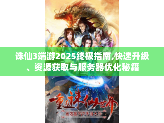 诛仙3端游2025终极指南,快速升级、资源获取与服务器优化秘籍 诛仙3端游2025终极指南,快速升级、资源获取与服务器优化秘籍