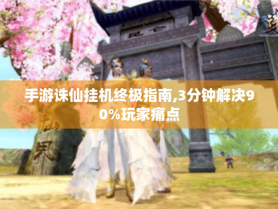 手游诛仙挂机终极指南,3分钟解决90%玩家痛点 手游诛仙挂机终极指南,3分钟解决90%玩家痛点