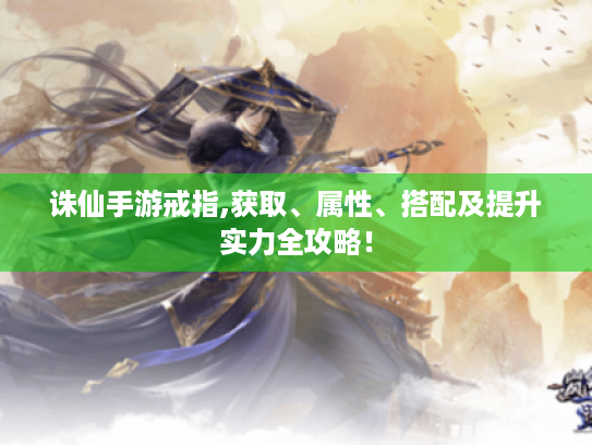 诛仙手游戒指,获取、属性、搭配及提升实力全攻略! 诛仙手游戒指,获取、属性、搭配及提升实力全攻略!